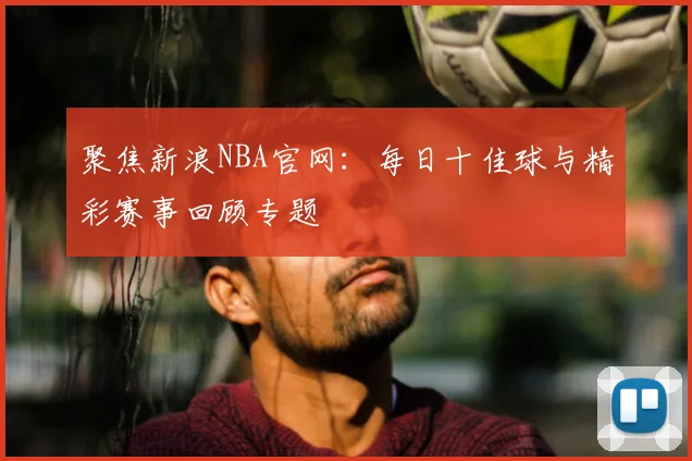 聚焦新浪NBA官网:每日十佳球与精彩赛事回顾专题