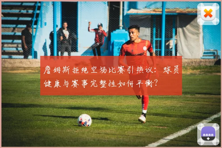 詹姆斯拒绝空场比赛引热议:球员健康与赛事完整性如何平衡?