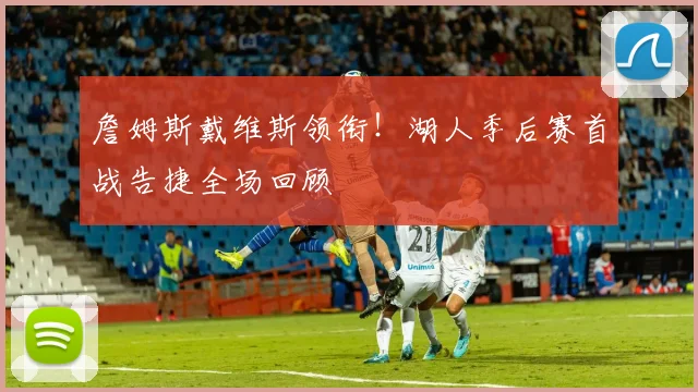 詹姆斯戴维斯领衔!湖人季后赛首战告捷全场回顾