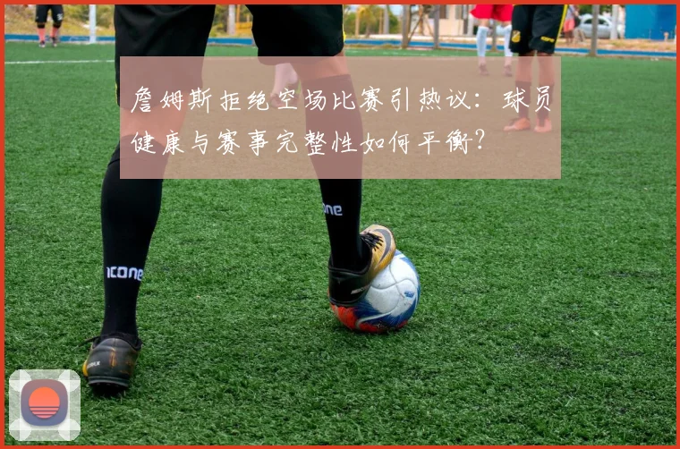 詹姆斯拒绝空场比赛引热议:球员健康与赛事完整性如何平衡?