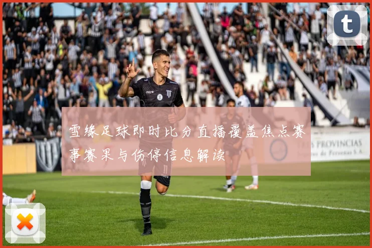 雪缘足球即时比分直播覆盖焦点赛事赛果与伤停信息解读