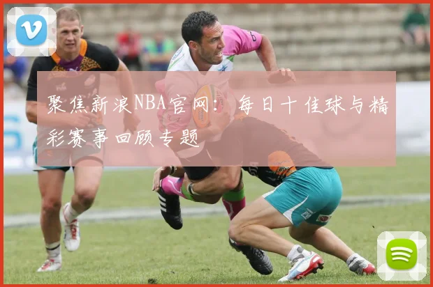 聚焦新浪NBA官网:每日十佳球与精彩赛事回顾专题