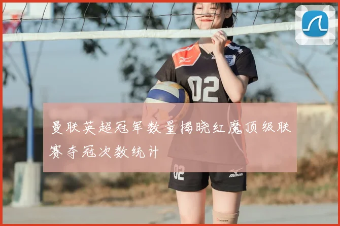 曼联英超冠军数量揭晓红魔顶级联赛夺冠次数统计