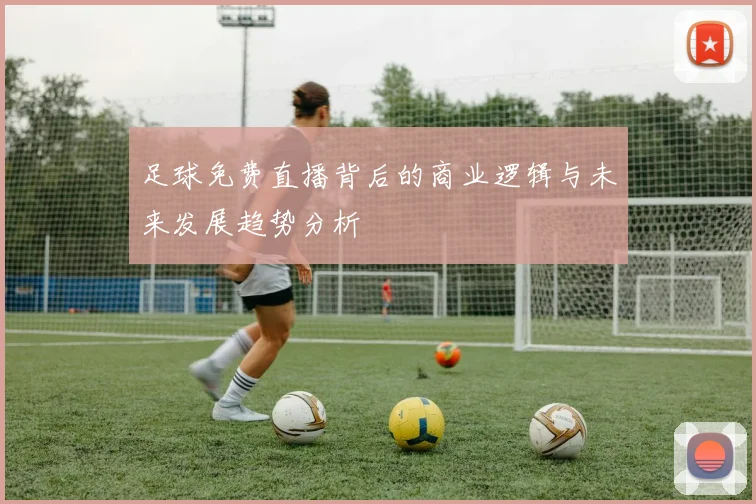 足球免费直播背后的商业逻辑与未来发展趋势分析